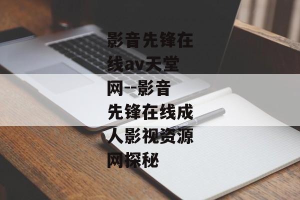 影音先锋在线av天堂网--影音先锋在线成人影视资源网探秘 影音先锋在线av天堂网--影音先锋在线成人影视资源网探秘