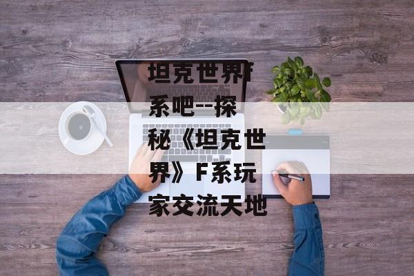 坦克世界f系吧--探秘《坦克世界》F系玩家交流天地 坦克世界f系吧--探秘《坦克世界》F系玩家交流天地