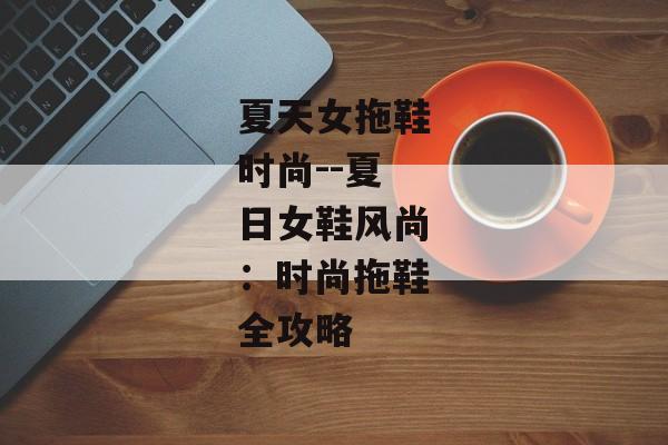 夏天女拖鞋时尚--夏日女鞋风尚:时尚拖鞋全攻略 夏天女拖鞋时尚--夏日女鞋风尚:时尚拖鞋全攻略