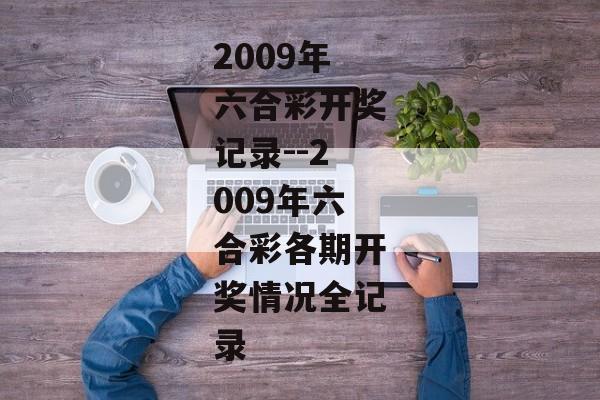 2009年六合彩开奖记录--2009年六合彩各期开奖情况全记录 2009年六合彩开奖记录--2009年六合彩各期开奖情况全记录