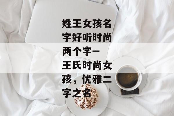 姓王女孩名字好听时尚两个字--王氏时尚女孩，优雅二字之名