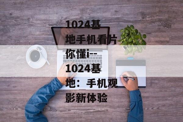 1024基地手机看片你懂i--1024基地：手机观影新体验