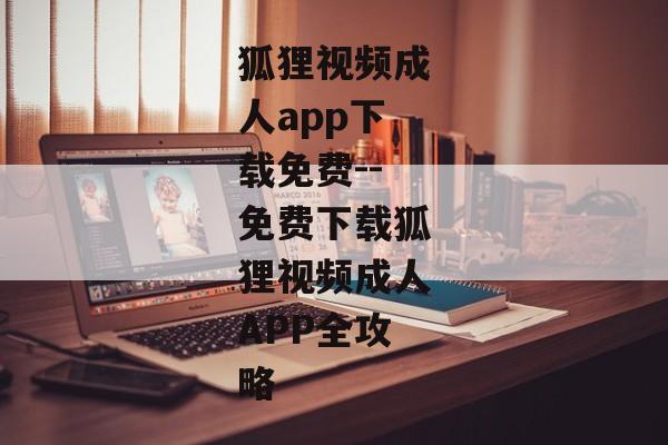 狐狸视频成人app下载免费--免费下载狐狸视频成人APP全攻略 狐狸视频成人app下载免费--免费下载狐狸视频成人APP全攻略
