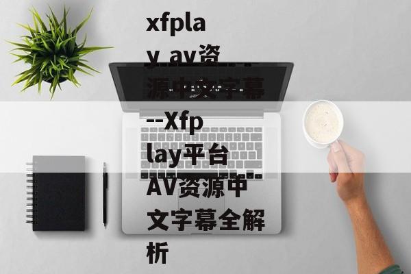 xfplay av资源中文字幕--Xfplay平台AV资源中文字幕全解析 xfplay av资源中文字幕--Xfplay平台AV资源中文字幕全解析