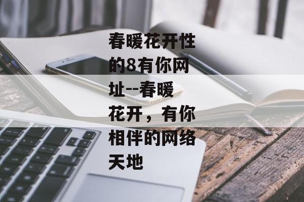 春暖花开性的8有你网址--春暖花开,有你相伴的网络天地 春暖花开性的8有你网址--春暖花开,有你相伴的网络天地