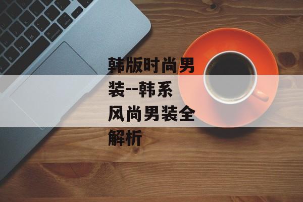 韩版时尚男装--韩系风尚男装全解析 韩版时尚男装--韩系风尚男装全解析