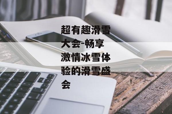 超有趣滑雪大会-畅享激情冰雪体验的滑雪盛会 超有趣滑雪大会-畅享激情冰雪体验的滑雪盛会